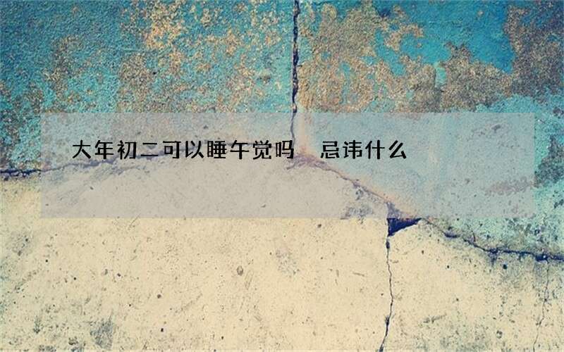 大年初二可以睡午觉吗 忌讳什么